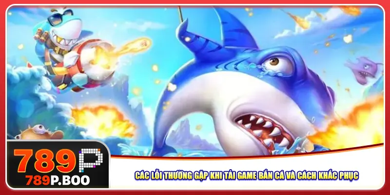 Các lỗi thường gặp khi tải game bắn cá và cách khắc phục