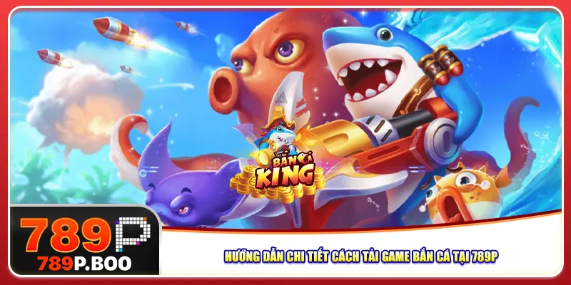 Hướng dẫn chi tiết cách tải game bắn cá tại 789P