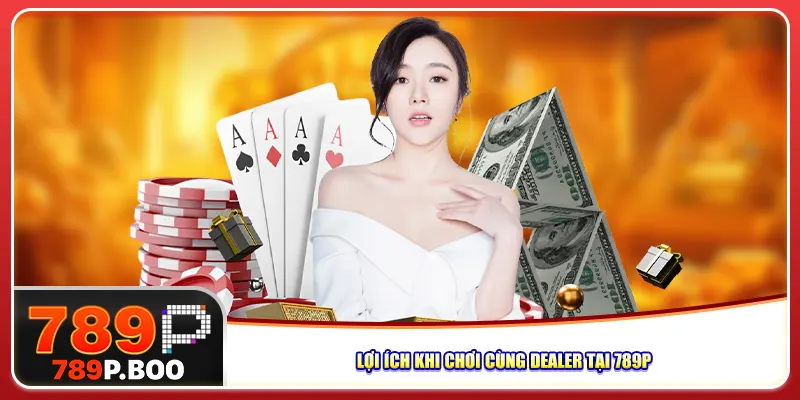 Lợi ích khi chơi cùng dealer tại 789p