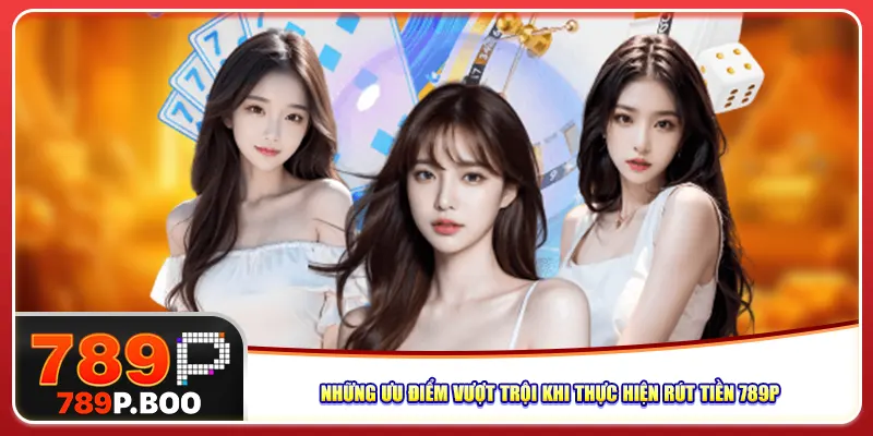 Những ưu điểm vượt trội khi thực hiện rút tiền 789P