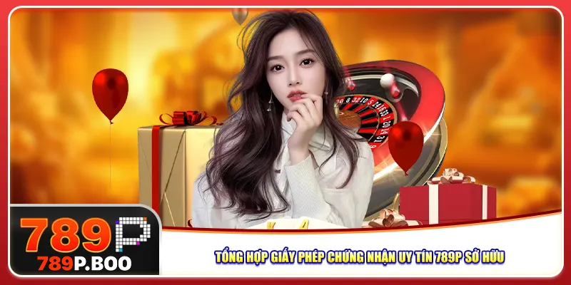 Tổng hợp giấy phép chứng nhận uy tín 789P sở hữu