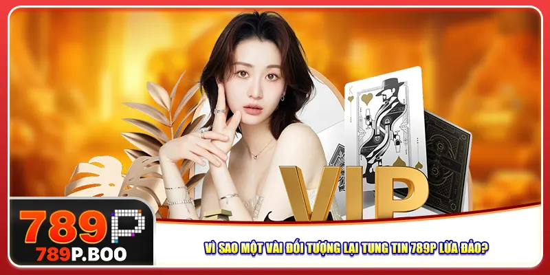 Vì sao một vài đối tượng lại tung tin 789P lừa đảo?