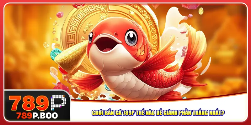 Chơi bắn cá 789P thế nào dễ giành phần thắng nhất?