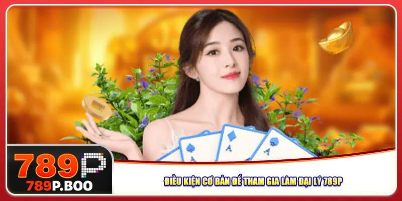 Điều kiện cơ bản để tham gia làm đại lý 789p