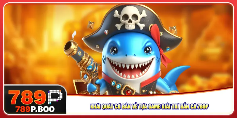 Khái quát cơ bản về tựa game giải trí bắn cá 789P