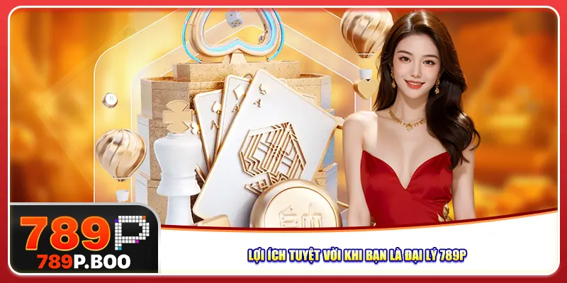 Lợi ích tuyệt vời khi bạn là đại lý 789p