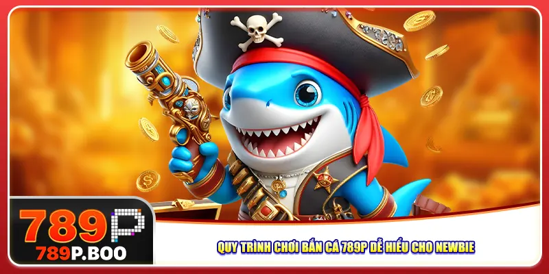 Quy trình chơi bắn cá 789P dễ hiểu cho newbie