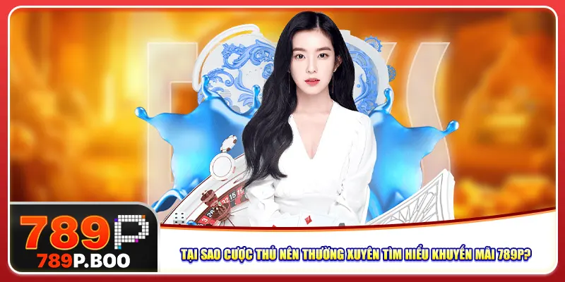 Tại sao cược thủ nên thường xuyên tìm hiểu khuyến mãi 789p?