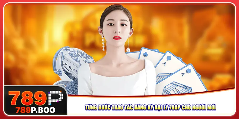 Từng bước thao tác đăng ký đại lý 789p cho người mới