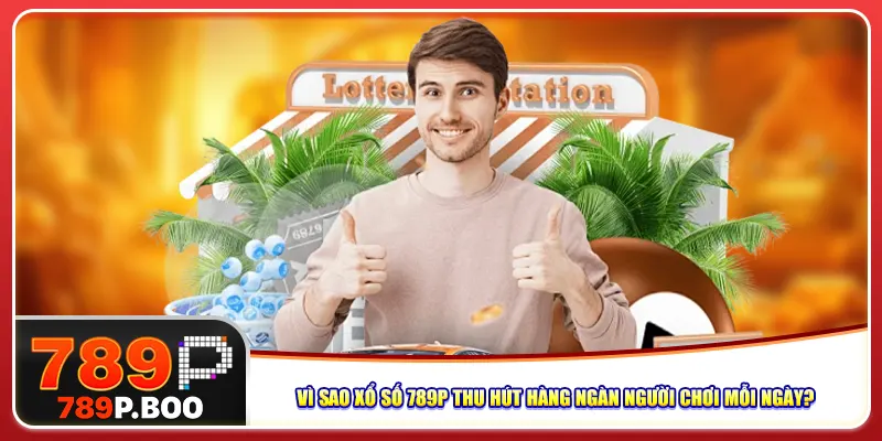 Vì sao xổ số 789p thu hút hàng ngàn người chơi mỗi ngày?